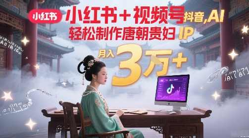 小红书+视频号+抖音，AI轻松制作唐朝贵妇IP，每天30分钟，轻松产出N条，月入3W+【揭秘】,合作,坚持,副业,养生,第1张