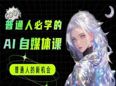 普通人必学的AI课程-AI自媒体教程，AI自媒体实战，普通人必学的自媒体AI教程