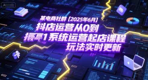 某电商社群【2025年6月】抖店运营从0到1系统运营起店课程，抖店最新玩法实时更新，电商社群运营抖店课程，2025年6月系统运营起店，实时更新抖店最新玩法