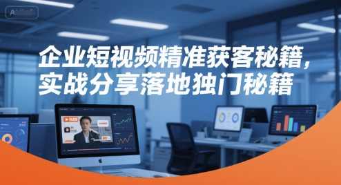 企业短视频精准获客秘籍，实战分享落地独门秘籍，短视频营销，企业精准获客的实战秘籍