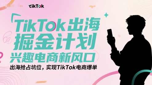 TikTok出海掘金计划，兴趣电商新风口，出海抢占坑位，实现TikTok电商爆单，TikTok出海新风口，兴趣电商掘金计划