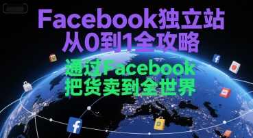 Facebook独立站从0到1全攻略，通过FacebooK把货卖到全世界，Facebook独立站全攻略，从零到一，打造全球销售网络,课程,攻略,第1张