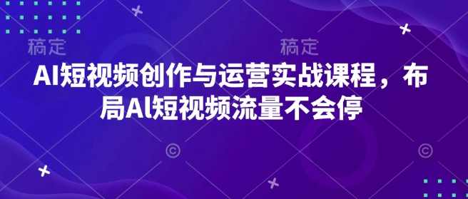 AI短视频创作与运营实战课程，布局Al短视频流量不会停，AI短视频流量运营实战课程，布局短视频流量高峰