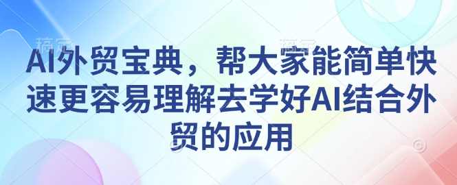 AI外贸宝典，帮大家能简单快速更容易理解去学好AI结合外贸的应用，AI外贸实战宝典，快速上手AI与外贸结合的秘诀,课程,学习,理解,人工智能,SEO,第1张