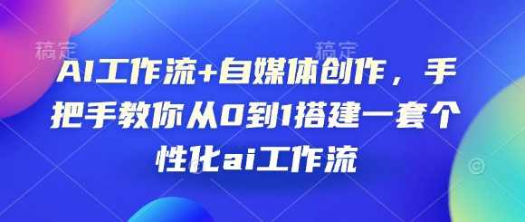 AI工作流+自媒体创作，手把手教你从0到1搭建一套个性化ai工作流，AI工作流自媒体创作全流程，从零搭建个性化AI工作流程