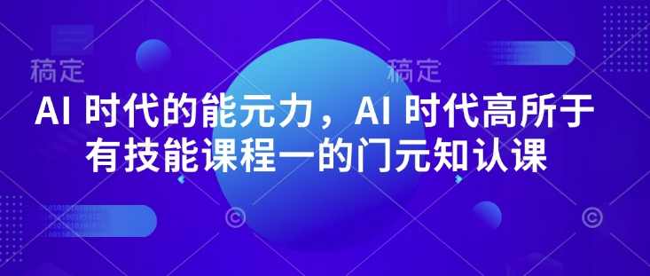 AI 时代的‮能元‬力，AI 时代高‮所于‬有技能课程‮一的‬门元‮知认‬课，AI时代技能课程，掌握AI时代核心能力,课程,管理,理解,创新,人工智能,第1张