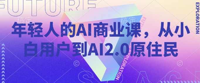 年轻人的AI商业课，从小白用户到AI2.0原住民，AI商业新纪元，从新手到AI2.0领袖的蜕变之路,课程,教育,电商,成长,人工智能,第1张