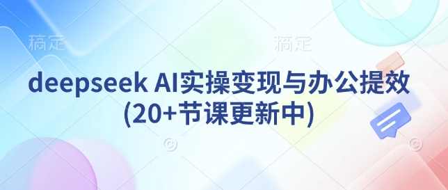 deepseek AI实操变现与办公提效(20+节课更新中)AI实操变现与办公提效课程标题，深度探索AI技术，助力高效实操,课程,学习,办公,第1张
