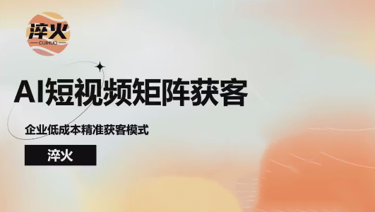 淬火AI短视频矩阵获客实操课，企业低成本精准获客，AI短视频矩阵获客实操课，企业低成本精准获客技巧