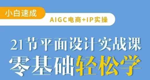 AIGC电商必备实操21节平面设计实战课，教你玩转AI，AIGC电商实战，平面设计实战课，教你玩转AI