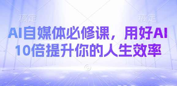 AI自媒体必修课，用好AI 10倍提升你的人生效率，AI自媒体高效运营秘籍，如何利用AI提升自媒体人生效率,课程,学习,第1张