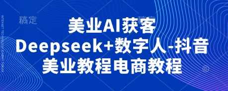 美业AI获客Deepseek+数字人-抖音美业教程电商教程，美业AI获客，Deepseek+数字人抖音美业电商教程