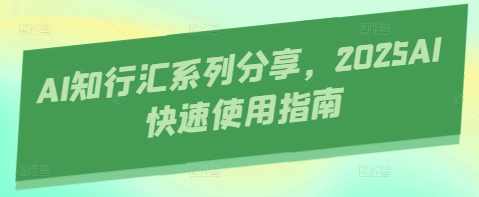 AI知行汇系列分享，2025AI快速使用指南，AI未来趋势，2025年AI快速使用指南