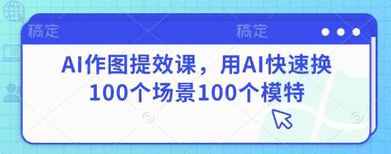AI作图提效课，用AI快速换100个场景100个模特，AI作图提效课，快速生成100个场景，轻松应对模特换装挑战,课程,人工智能,第1张