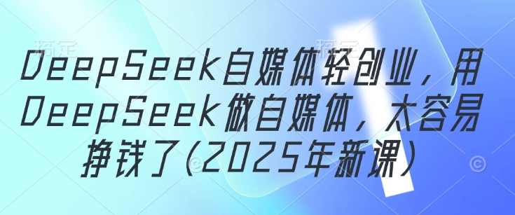 DeepSeek自媒体轻创业，用DeepSeek做自媒体，太容易挣钱了(2025年新课)自媒体创业新趋势，DeepSeek助你轻松赚钱,课程,直播,定位,人工智能,视频制作,第1张