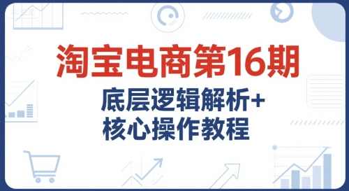 淘宝电商第16期，底层逻辑解析+核心操作教程，运营、推广提升能力的必学课程+配套资料，淘宝电商运营提升秘籍，底层逻辑解析与核心操作教程