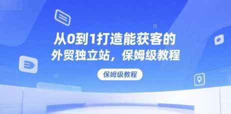 从0到1打造能获客的外贸独立站，保姆级教程，外贸独立站成功秘诀从零到一打造获客模式