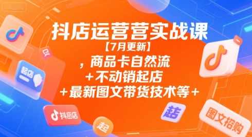 抖店运营实战课【7月更新】,商品卡自然流+不动销起店+最新图文带货技术等，抖店运营实战课，7月新品上架攻略，,课程,团队,电商,攻略,第1张