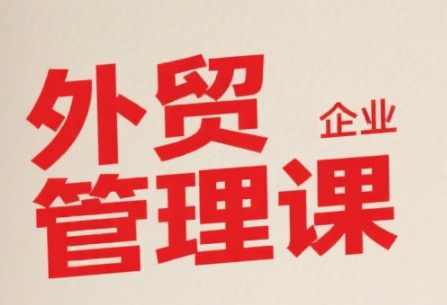 中小外贸企业管理课，系统性强，直击痛点，助企业全面提升管理智慧，