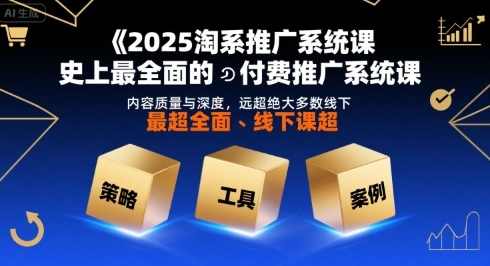 2025淘系推广系统课，史上最全面的付费推广系统课，内容质量与深度，远超绝大多数线下课，付费推广系统进阶课，2025淘系推广实战指南