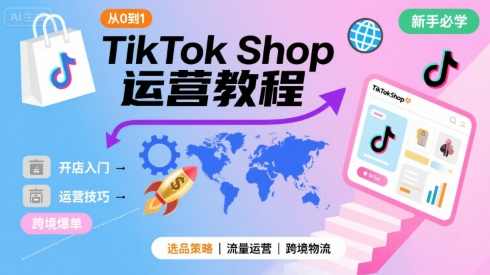 TikTok Shop从0到1运营教程，TikTok跨境电商新手必学课程，TikTok跨境电商运营秘籍，从零到一实战教程