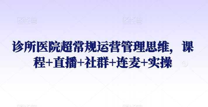 诊所医院超常规运营管理思维课直播实操，诊所医院超常规运营管理实战班直播课程