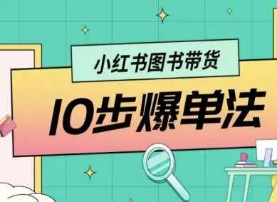 小红书图书带货10步爆单法，从0到1图书带货玩法，小红书图书爆单秘籍，从选品到营销