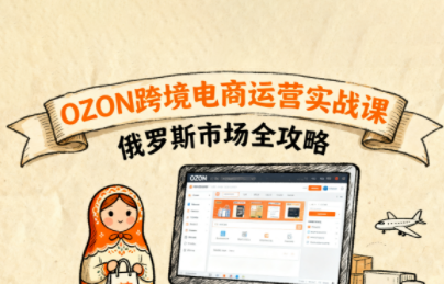 大师兄·俄罗斯跨境OZON快速上手，OZ0N跨境电商运营实战课，俄罗斯市场全攻略，大师兄俄罗斯跨境电商实战课，OZON运营速成攻略