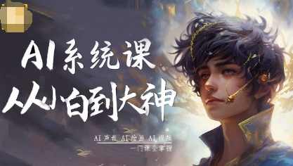 从小白到大神系统学AI，AI声音-AI绘画-AI视频一门课全掌握