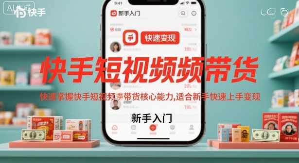 快手短视频带货，快速掌握快手短视频带货核心能力，适合新手快速上手变现