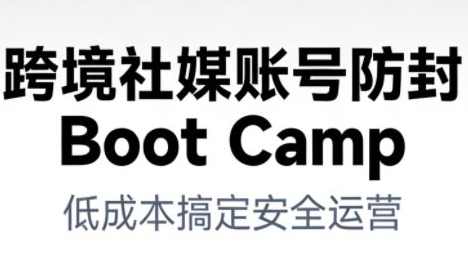 跨境社媒账号防封BootCamp