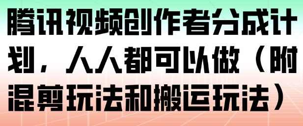 腾讯视频创作者分成计划，人人都可以做（附混剪玩法和搬运玩法）,课程,第1张