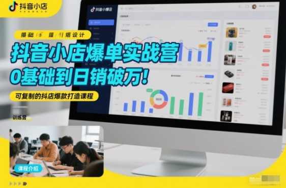 抖音小店爆单实战营，0基础到日销破万，可复制的抖店爆款打造课程