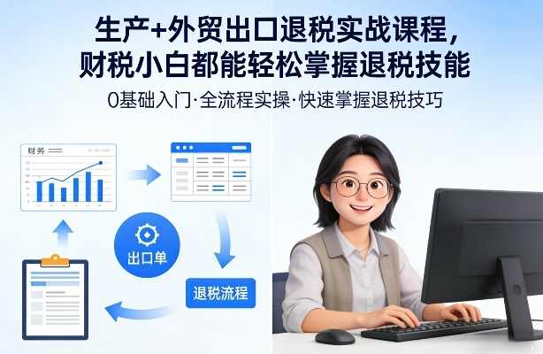 生产+外贸出口退税实战课程，财税小白都能轻松掌握退税技能