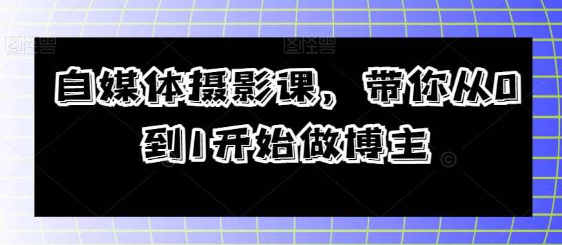 自媒体摄影课 带你从0到1开始做博主