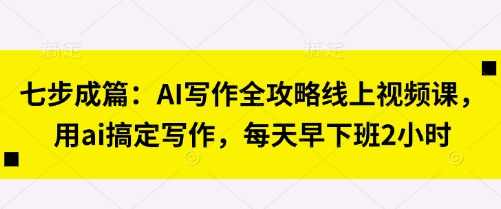 七步成篇：AI写作全攻略线上视频课，用ai搞定写作，每天早下班2小时